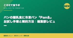 パンの離乳食に冷凍パン「Pan&」お試し手順と解約方法｜編集部レビュー